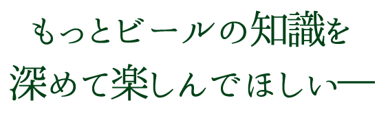 もっとビールの知識を深めて楽しんでほしい―