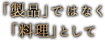 「製品」ではなく料理」として