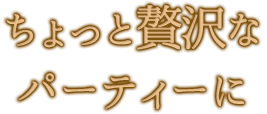 ちょっと贅沢なパーティーに