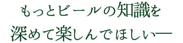 もっとビールの知識を深めて楽しんでほしい―