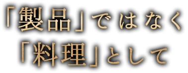 「製品」ではなく料理」として