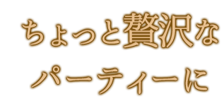 ちょっと贅沢なパーティーに